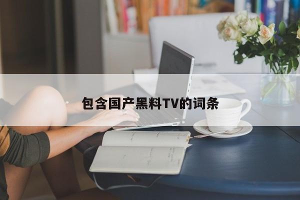 包含国产黑料TV的词条