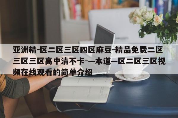 亚洲精－区二区三区四区麻豆-精品免费二区三区三区高中清不卡-—本道—区二区三区视频在线观看的简单介绍