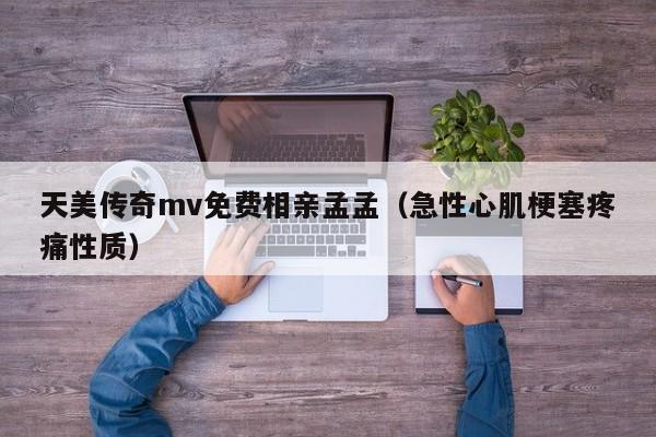 天美传奇mv免费相亲孟孟（急性心肌梗塞疼痛性质）