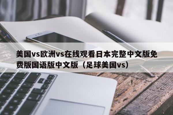 美国vs欧洲vs在线观看日本完整中文版免费版国语版中文版（足球美国vs）