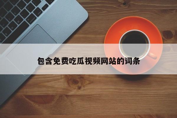 包含免费吃瓜视频网站的词条
