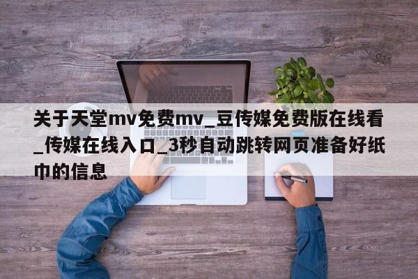 关于天堂mv免费mv_豆传媒免费版在线看_传媒在线入口_3秒自动跳转网页准备好纸巾的信息