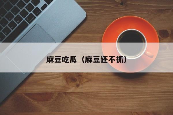 麻豆吃瓜（麻豆还不抓）
