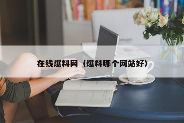 在线爆料网（爆料哪个网站好）