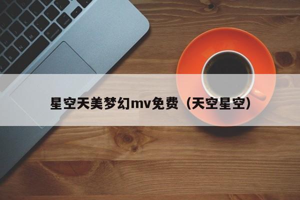 星空天美梦幻mv免费（天空星空）