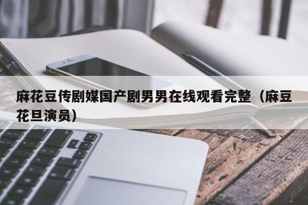麻花豆传剧媒国产剧男男在线观看完整（麻豆花旦演员）