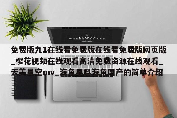 免费版九1在线看免费版在线看免费版网页版_樱花视频在线观看高清免费资源在线观看_天美星空mv_海角黑料海角国产的简单介绍