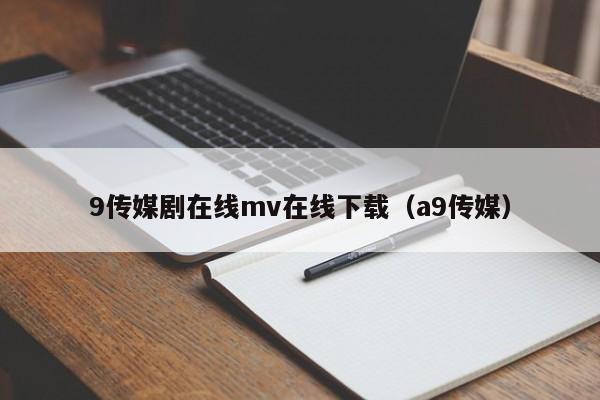 9传媒剧在线mv在线下载（a9传媒）
