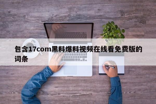 包含17com黑料爆料视频在线看免费版的词条