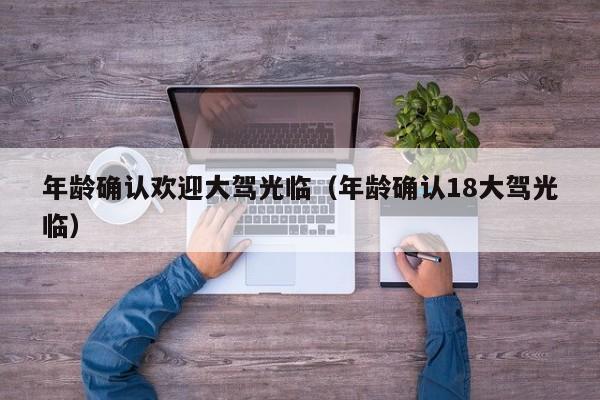 年龄确认欢迎大驾光临（年龄确认18大驾光临）
