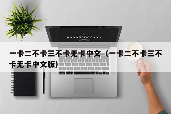 一卡二不卡三不卡无卡中文（一卡二不卡三不卡无卡中文版）