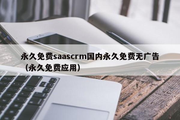 永久免费saascrm国内永久免费无广告（永久免费应用）