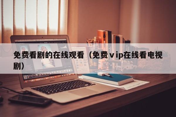 免费看剧的在线观看（免费ⅴip在线看电视剧）
