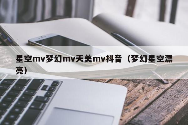 星空mv梦幻mv天美mv抖音（梦幻星空漂亮）