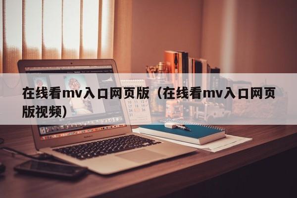 在线看mv入口网页版（在线看mv入口网页版视频）