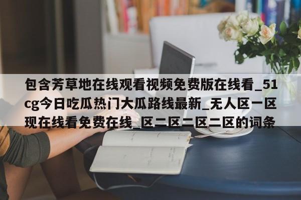 包含芳草地在线观看视频免费版在线看_51cg今日吃瓜热门大瓜路线最新_无人区一区现在线看免费在线_区二区二区二区的词条