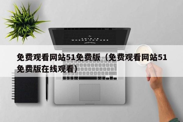 免费观看网站51免费版（免费观看网站51免费版在线观看）