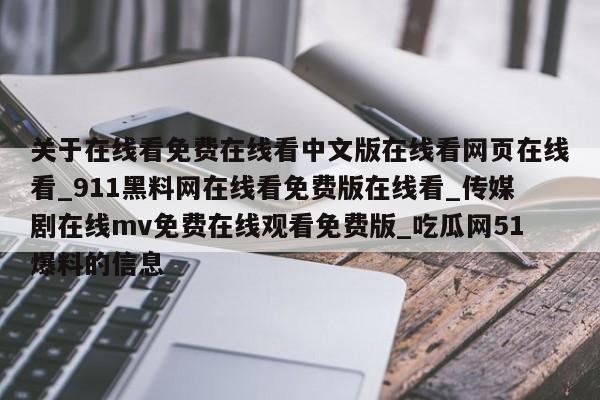 关于在线看免费在线看中文版在线看网页在线看_911黑料网在线看免费版在线看_传媒剧在线mv免费在线观看免费版_吃瓜网51爆料的信息
