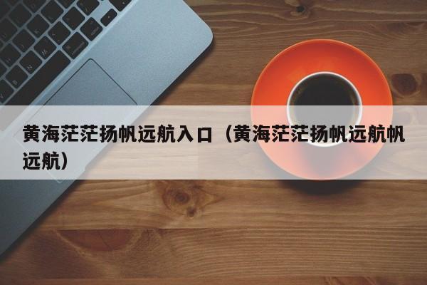 黄海茫茫扬帆远航入口（黄海茫茫扬帆远航帆远航）