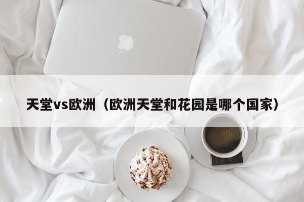 天堂vs欧洲（欧洲天堂和花园是哪个国家）