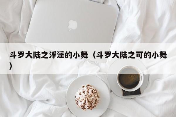 斗罗大陆之浮淫的小舞（斗罗大陆之可的小舞）