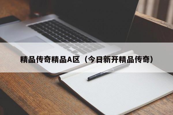 精品传奇精品A区（今日新开精品传奇）