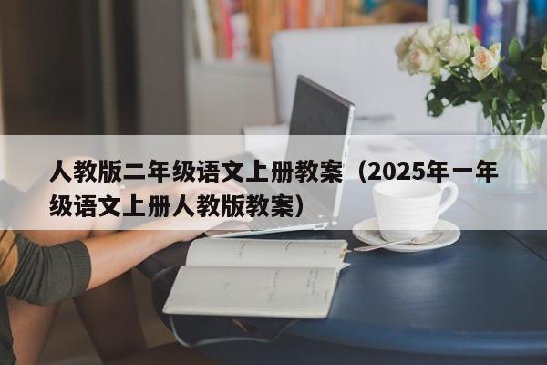 人教版二年级语文上册教案（2025年一年级语文上册人教版教案）