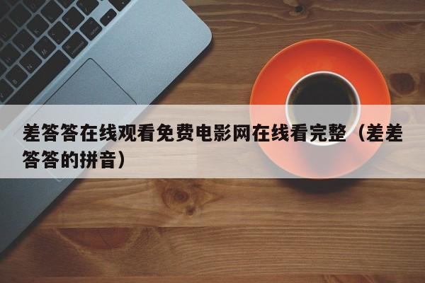 差答答在线观看免费电影网在线看完整（差差答答的拼音）