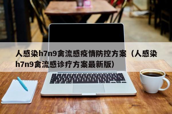 人感染h7n9禽流感疫情防控方案（人感染h7n9禽流感诊疗方案最新版）