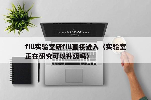 fill实验室研fill直接进入（实验室正在研究可以升级吗）