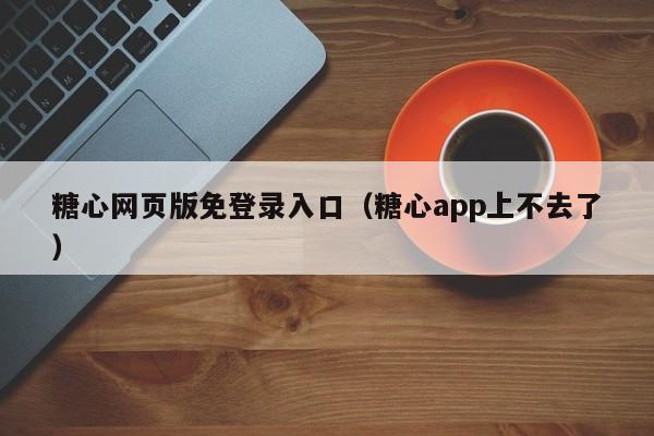 糖心网页版免登录入口（糖心app上不去了）