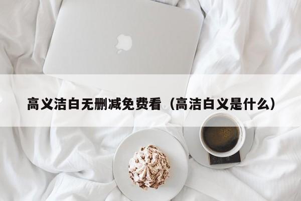 高义洁白无删减免费看（高洁白义是什么）