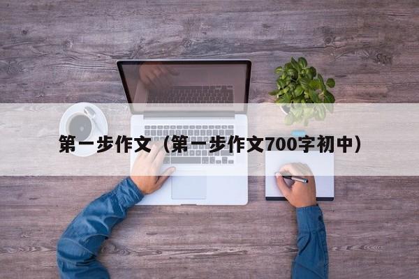 第一步作文（第一步作文700字初中）