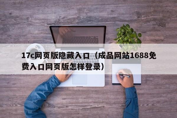 17c网页版隐藏入口（成品网站1688免费入口网页版怎样登录）