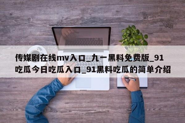 传媒剧在线mv入口_九一黑料免费版_91吃瓜今日吃瓜入口_91黑料吃瓜的简单介绍