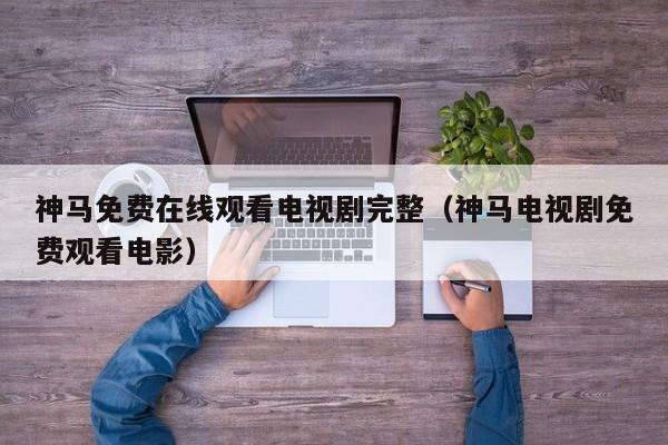 神马免费在线观看电视剧完整（神马电视剧免费观看电影）