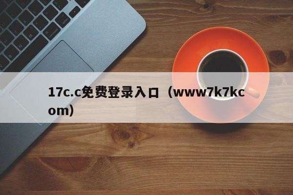 17c.c免费登录入口（www7k7kcom）
