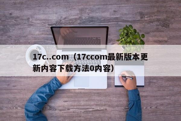17c..com（17ccom最新版本更新内容下载方法0内容）