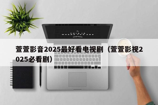 萱萱影音2025最好看电视剧（萱萱影视2025必看剧）