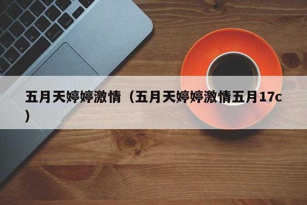 五月天婷婷激情（五月天婷婷激情五月17c）