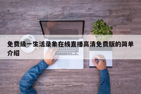 免费级一生活录象在线直播高清免费版的简单介绍
