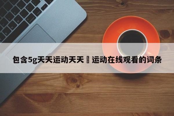 包含5g天天运动天天奭运动在线观看的词条