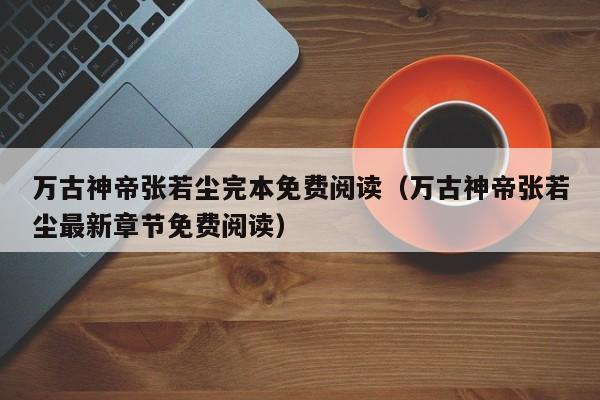 万古神帝张若尘完本免费阅读（万古神帝张若尘最新章节免费阅读）