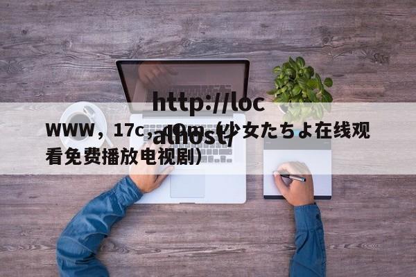 WWW，17c，cOm（少女たちよ在线观看免费播放电视剧）