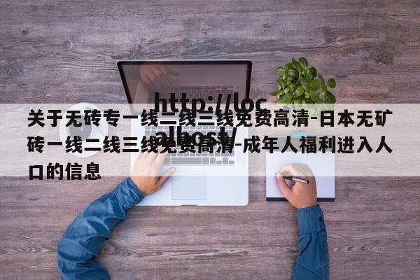 关于无砖专一线二线三线免费高清-日本无矿砖一线二线三线免费高清-成年人福利进入人口的信息